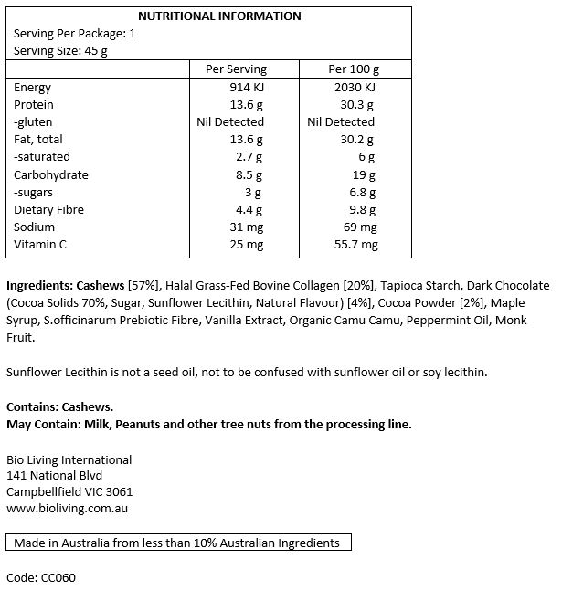 Cashews [57%], halal grass-fed bovine collagen [20%], tapioca starch, dark chocolate (cocoa solids 70%, sugar, sunflower lecithin, natural flavour) [4%], Cocoa Powder [2%], maple syrup, S.officinarum prebiotic fibre, vanilla extract, organic camu camu, peppermint oil, monk fruit.